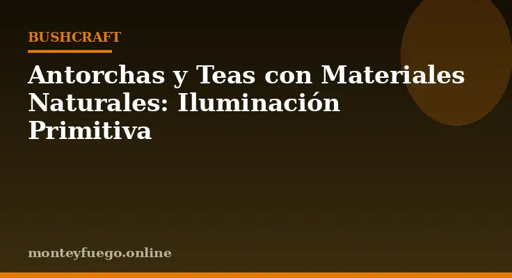 Antorchas y Teas con Materiales Naturales: Iluminación Primitiva