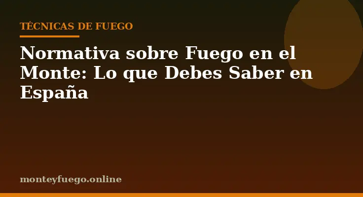 Normativa sobre Fuego en el Monte: Lo que Debes Saber en España